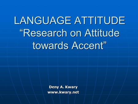 LANGUAGE ATTITUDE “Research on Attitude towards Accent” Deny A. Kwary www.kwary.net.