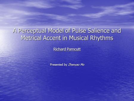 A Perceptual Model of Pulse Salience and Metrical Accent in Musical Rhythms Richard Parncutt Presented by Zhenyao Mo.