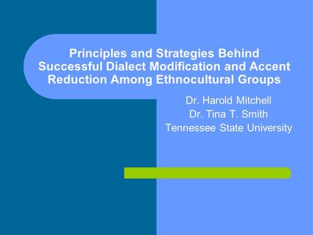 Principles and Strategies Behind Successful Dialect Modification and Accent Reduction Among Ethnocultural Groups Dr. Harold Mitchell Dr. Tina T. Smith.