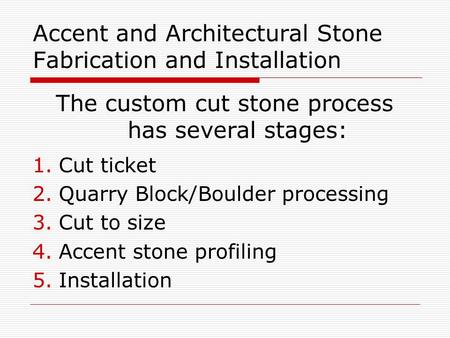 Accent and Architectural Stone Fabrication and Installation The custom cut stone process has several stages: 1.Cut ticket 2.Quarry Block/Boulder processing.