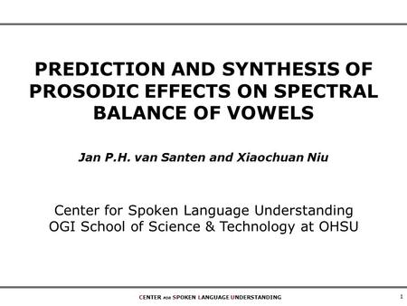 CENTER FOR SPOKEN LANGUAGE UNDERSTANDING 1 PREDICTION AND SYNTHESIS OF PROSODIC EFFECTS ON SPECTRAL BALANCE OF VOWELS Jan P.H. van Santen and Xiaochuan.