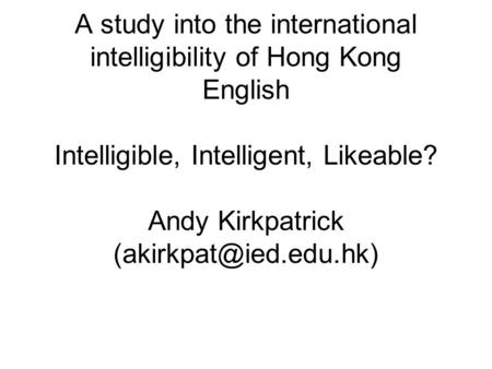 A study into the international intelligibility of Hong Kong English Intelligible, Intelligent, Likeable? Andy Kirkpatrick
