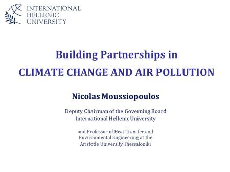 Building Partnerships in CLIMATE CHANGE AND AIR POLLUTION Nicolas Moussiopoulos Deputy Chairman of the Governing Board International Hellenic University.
