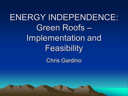 ENERGY INDEPENDENCE: Green Roofs – Implementation and Feasibility Chris Gardino.