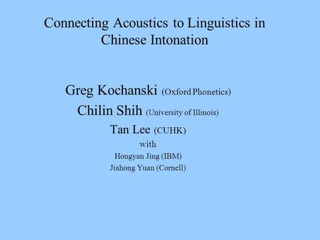 Connecting Acoustics to Linguistics in Chinese Intonation Greg Kochanski (Oxford Phonetics) Chilin Shih (University of Illinois) Tan Lee (CUHK) with Hongyan.