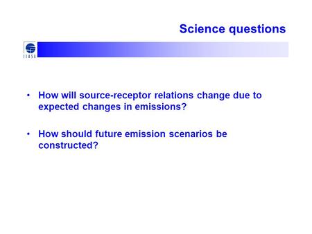Science questions How will source-receptor relations change due to expected changes in emissions? How should future emission scenarios be constructed?