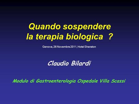 Quando sospendere la terapia biologica ? Claudio Bilardi Modulo di Gastroenterologia Ospedale Villa Scassi Genova, 26 Novembre 2011, Hotel Sheraton.