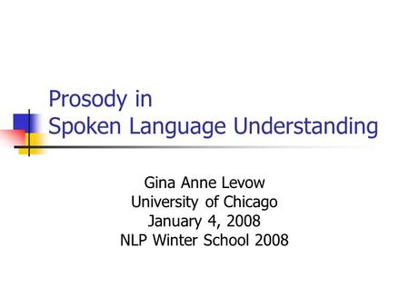 Prosody in Spoken Language Understanding Gina Anne Levow University of Chicago January 4, 2008 NLP Winter School 2008.