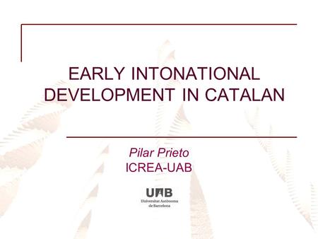 EARLY INTONATIONAL DEVELOPMENT IN CATALAN Pilar Prieto ICREA-UAB.