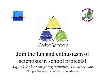 Join the fun and enthusiasm of scientists in school projects! A quick look at on-going activities, December 2006 Philippe Saugier, CarboSchools coordinator.