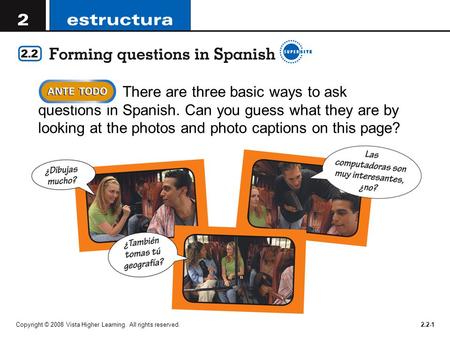 Copyright © 2008 Vista Higher Learning. All rights reserved.2.2-1 There are three basic ways to ask questions in Spanish. Can you guess what they are by.