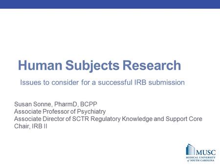Human Subjects Research Susan Sonne, PharmD, BCPP Associate Professor of Psychiatry Associate Director of SCTR Regulatory Knowledge and Support Core Chair,