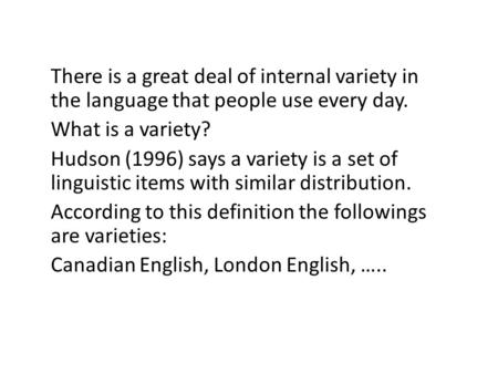 There is a great deal of internal variety in the language that people use every day. What is a variety? Hudson (1996) says a variety is a set of linguistic.