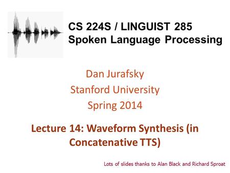 CS 224S / LINGUIST 285 Spoken Language Processing Dan Jurafsky Stanford University Spring 2014 Lecture 14: Waveform Synthesis (in Concatenative TTS) Lots.