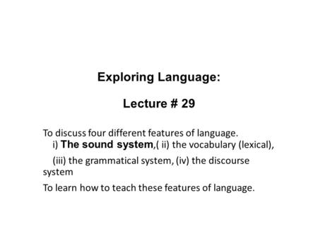 Exploring Language: Lecture # 29 To discuss four different features of language. i) The sound system,( ii) the vocabulary (lexical), (iii) the grammatical.