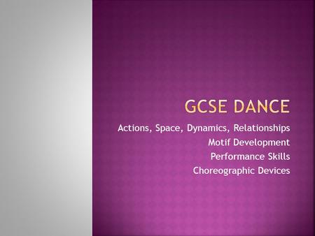 Gcse dANCE Actions, Space, Dynamics, Relationships Motif Development
