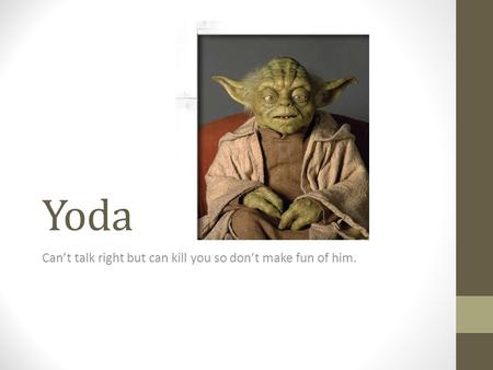 Yoda Can’t talk right but can kill you so don’t make fun of him.