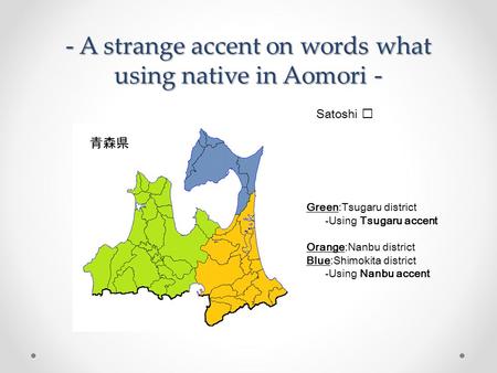 - A strange accent on words what using native in Aomori - Satoshi Green:Tsugaru district -Using Tsugaru accent Orange:Nanbu district Blue:Shimokita district.