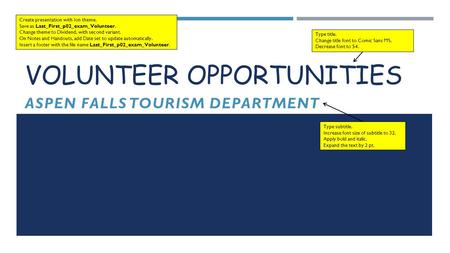 VOLUNTEER OPPORTUNITIES ASPEN FALLS TOURISM DEPARTMENT Create presentation with Ion theme. Save as Last_First_p02_exam_Volunteer. Change theme to Dividend,