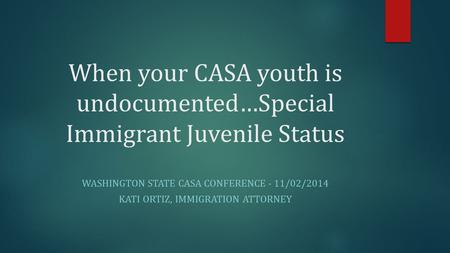 When your CASA youth is undocumented…Special Immigrant Juvenile Status WASHINGTON STATE CASA CONFERENCE - 11/02/2014 KATI ORTIZ, IMMIGRATION ATTORNEY.
