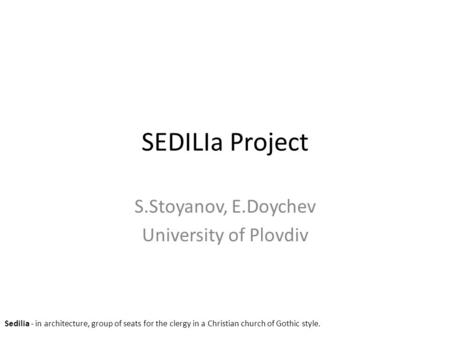 SEDILIa Project S.Stoyanov, E.Doychev University of Plovdiv Sedilia - in architecture, group of seats for the clergy in a Christian church of Gothic style.