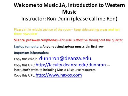Welcome to Music 1A, Introduction to Western Music Instructor: Ron Dunn (please call me Ron) Please sit in middle section of the room-- keep side seating.