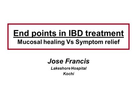 End points in IBD treatment Mucosal healing Vs Symptom relief Jose Francis Lakeshore Hospital Kochi.