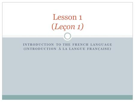 INTRODUCTION TO THE FRENCH LANGUAGE (INTRODUCTION À LA LANGUE FRANÇAISE) Lesson 1 (Leçon 1)