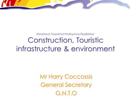 Κατασκευή, Τουριστική Υποδομή και Περιβάλλον Construction, Touristic infrastructure & environment Mr Harry Coccossis General Secretary G.N.T.O.