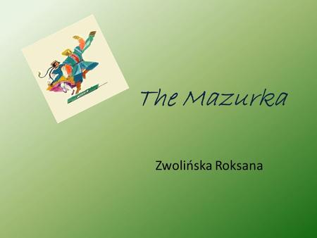The Mazurka Zwolińska Roksana. The Mazurka is a Polish folk dance in triple meter, usually at a lively tempo, and with an accent on the second or third.