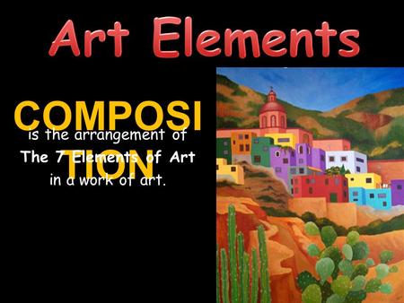 COMPOSI TION is the arrangement of The 7 Elements of Art in a work of art.