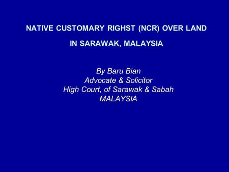 NATIVE CUSTOMARY RIGHST (NCR) OVER LAND IN SARAWAK, MALAYSIA By Baru Bian Advocate & Solicitor High Court, of Sarawak & Sabah MALAYSIA.