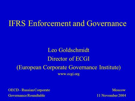 IFRS Enforcement and Governance Leo Goldschmidt Director of ECGI (European Corporate Governance Institute) www.ecgi.org OECD - Russian Corporate Moscow.
