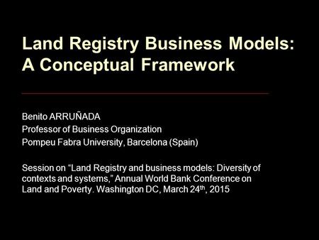 Land Registry Business Models: A Conceptual Framework Benito ARRUÑADA Professor of Business Organization Pompeu Fabra University, Barcelona (Spain) Session.