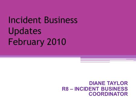 Incident Business Updates February 2010 DIANE TAYLOR R8 – INCIDENT BUSINESS COORDINATOR.