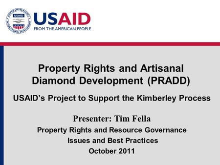 Property Rights and Artisanal Diamond Development (PRADD) USAID’s Project to Support the Kimberley Process Presenter: Tim Fella Property Rights and Resource.
