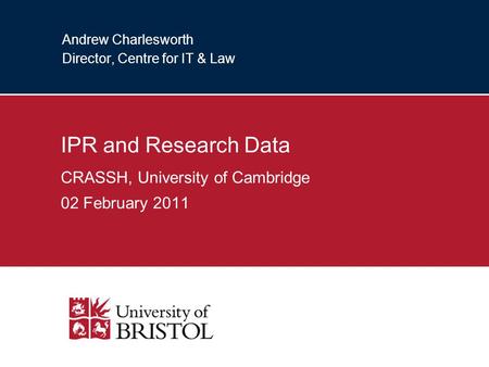 Andrew Charlesworth Director, Centre for IT & Law IPR and Research Data CRASSH, University of Cambridge 02 February 2011.