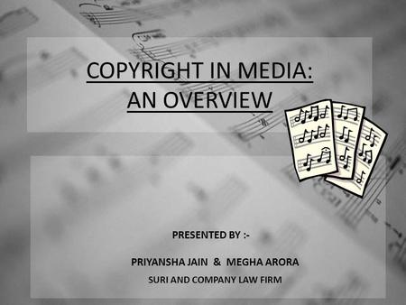 COPYRIGHT IN MEDIA: AN OVERVIEW PRESENTED BY :- PRIYANSHA JAIN & MEGHA ARORA SURI AND COMPANY LAW FIRM.