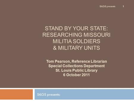 StLGS presents 1 STAND BY YOUR STATE: RESEARCHING MISSOURI MILITIA SOLDIERS & MILITARY UNITS StLGS presents: Tom Pearson, Reference Librarian Special Collections.