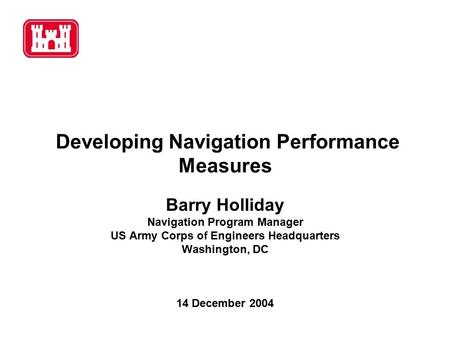 Developing Navigation Performance Measures Barry Holliday Navigation Program Manager US Army Corps of Engineers Headquarters Washington, DC 14 December.