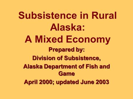 Subsistence in Rural Alaska: A Mixed Economy Prepared by: Division of Subsistence, Alaska Department of Fish and Game April 2000; updated June 2003.