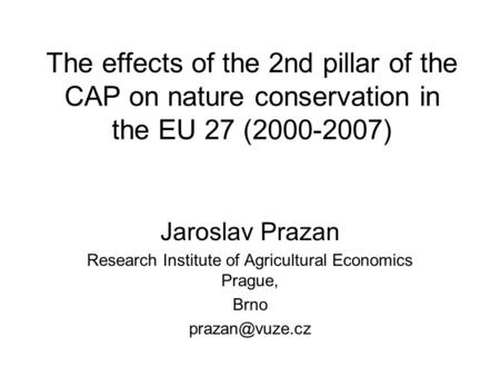 The effects of the 2nd pillar of the CAP on nature conservation in the EU 27 (2000-2007) Jaroslav Prazan Research Institute of Agricultural Economics Prague,