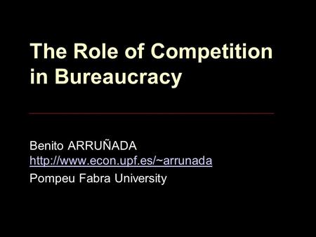 The Role of Competition in Bureaucracy Benito ARRUÑADA   Pompeu Fabra University.