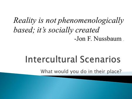 What would you do in their place? Reality is not phenomenologically based; it’s socially created -Jon F. Nussbaum.