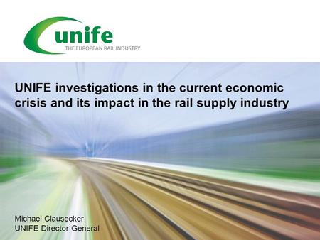 Michael Clausecker UNIFE Director-General UNIFE investigations in the current economic crisis and its impact in the rail supply industry.
