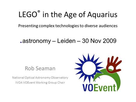 LEGO ® in the Age of Aquarius Presenting complex technologies to diverse audiences. astronomy – Leiden – 30 Nov 2009 Rob Seaman National Optical Astronomy.