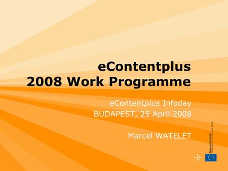 EContentplus 2008 Work Programme eContentplus Infoday BUDAPEST, 25 April 2008 Marcel WATELET.