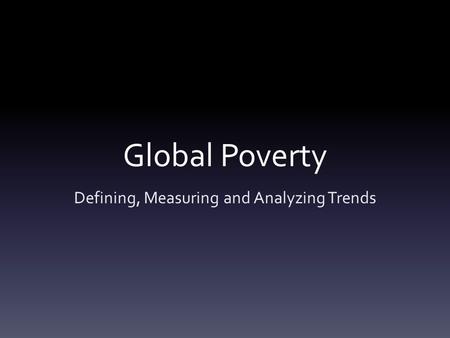 Global Poverty Defining, Measuring and Analyzing Trends.