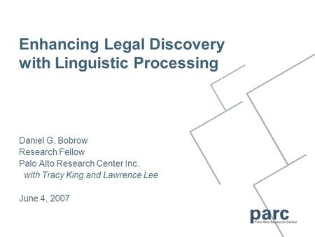 Daniel G. Bobrow Research Fellow Palo Alto Research Center Inc. with Tracy King and Lawrence Lee June 4, 2007 Enhancing Legal Discovery with Linguistic.