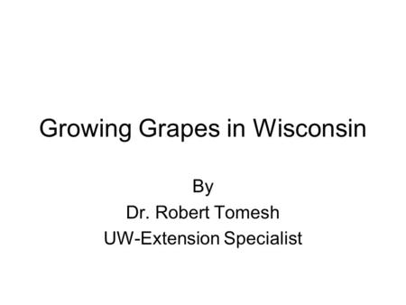Growing Grapes in Wisconsin By Dr. Robert Tomesh UW-Extension Specialist.